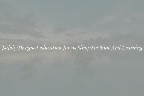 Safely Designed education for welding For Fun And Learning