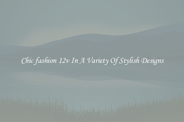 Chic fashion 12v In A Variety Of Stylish Designs
