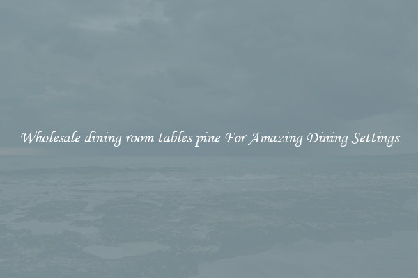 Wholesale dining room tables pine For Amazing Dining Settings