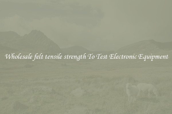Wholesale felt tensile strength To Test Electronic Equipment