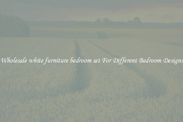 Wholesale white furniture bedroom set For Different Bedroom Designs
