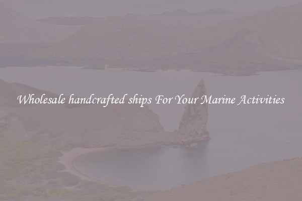 Wholesale handcrafted ships For Your Marine Activities 
