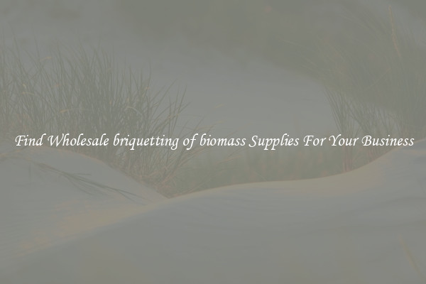 Find Wholesale briquetting of biomass Supplies For Your Business