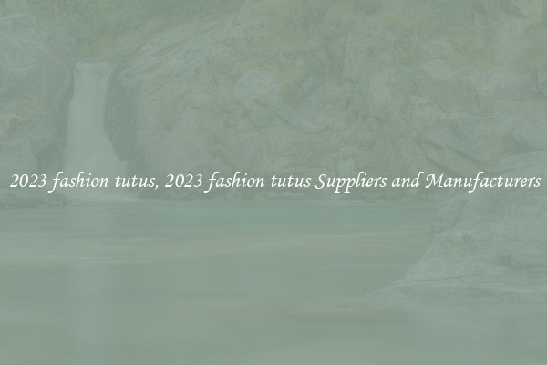 2023 fashion tutus, 2023 fashion tutus Suppliers and Manufacturers