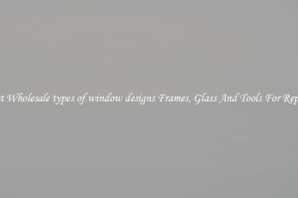 Get Wholesale types of window designs Frames, Glass And Tools For Repair