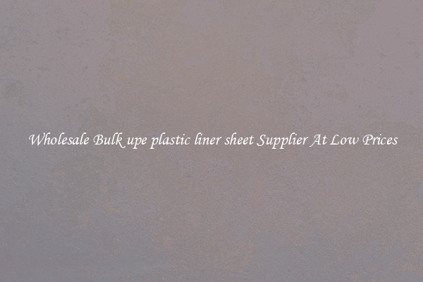 Wholesale Bulk upe plastic liner sheet Supplier At Low Prices