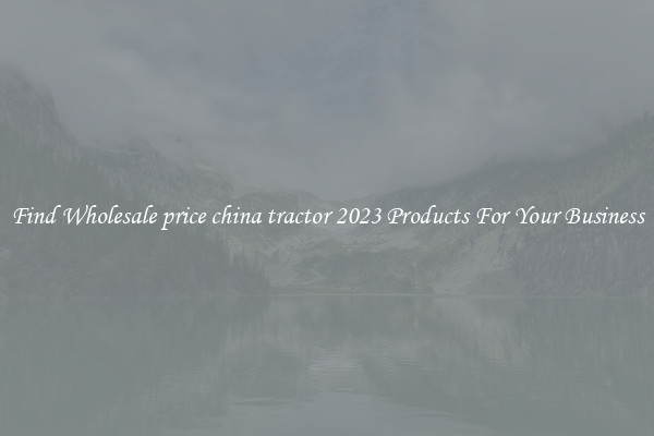 Find Wholesale price china tractor 2023 Products For Your Business