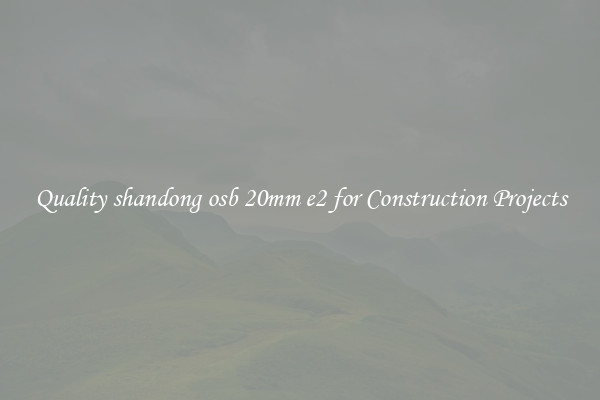 Quality shandong osb 20mm e2 for Construction Projects