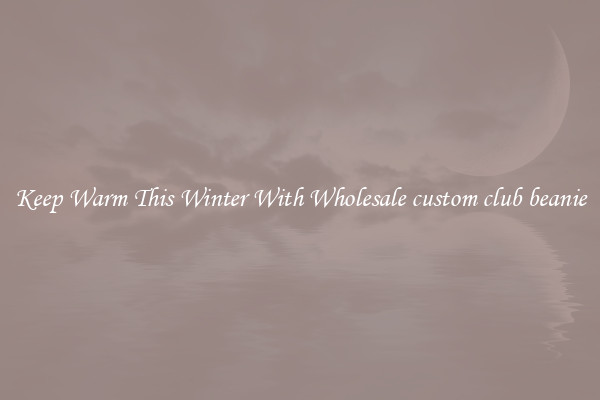 Keep Warm This Winter With Wholesale custom club beanie