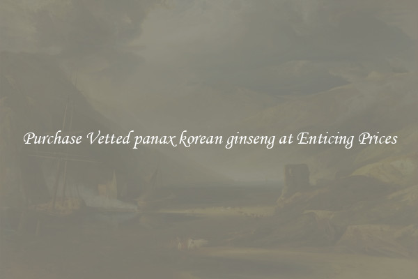 Purchase Vetted panax korean ginseng at Enticing Prices