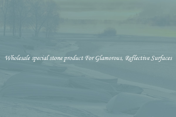 Wholesale special stone product For Glamorous, Reflective Surfaces