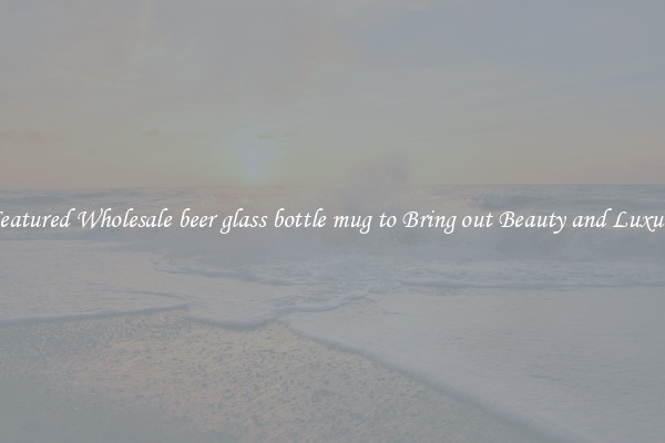 Featured Wholesale beer glass bottle mug to Bring out Beauty and Luxury