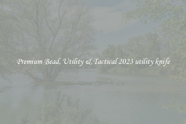 Premium Bead, Utility & Tactical 2023 utility knife
