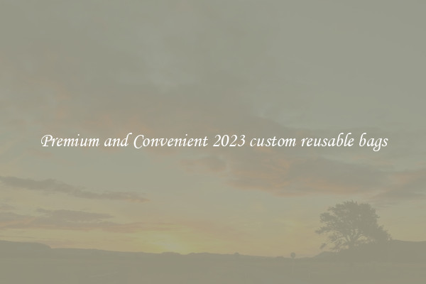 Premium and Convenient 2023 custom reusable bags