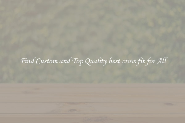 Find Custom and Top Quality best cross fit for All
