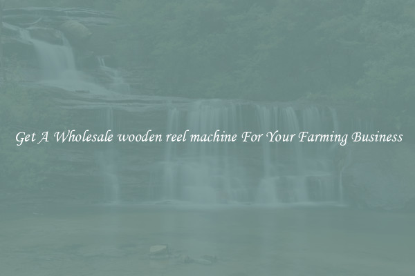 Get A Wholesale wooden reel machine For Your Farming Business