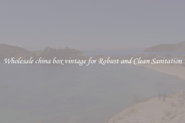 Wholesale china box vintage for Robust and Clean Sanitation