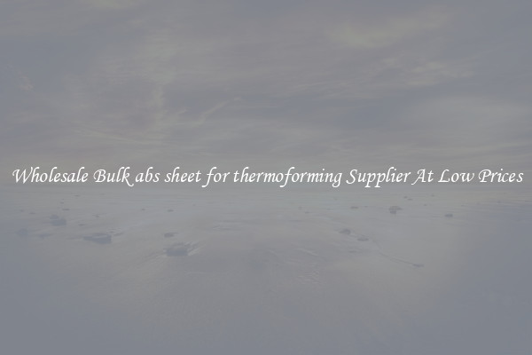 Wholesale Bulk abs sheet for thermoforming Supplier At Low Prices