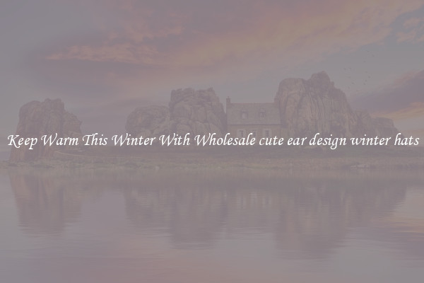 Keep Warm This Winter With Wholesale cute ear design winter hats