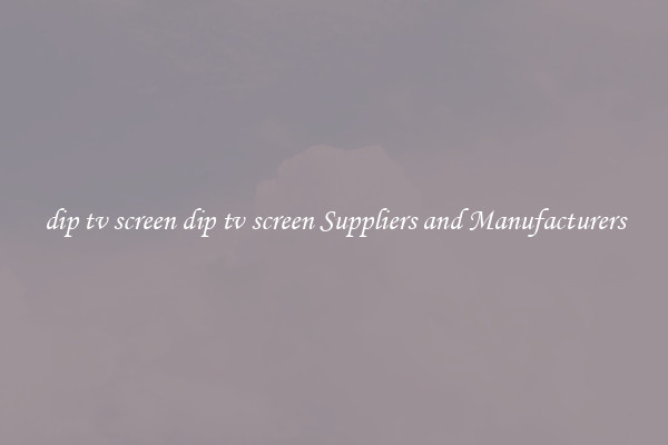 dip tv screen dip tv screen Suppliers and Manufacturers