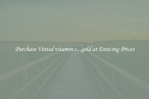 Purchase Vetted vitamin c...gold at Enticing Prices