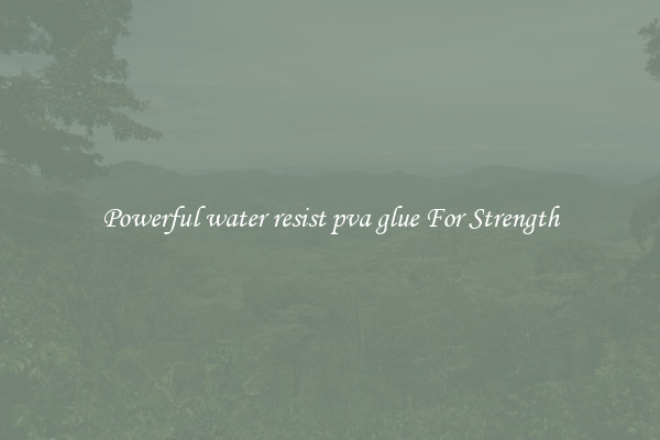 Powerful water resist pva glue For Strength