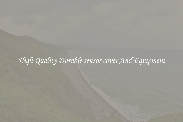 High-Quality Durable sensor cover And Equipment