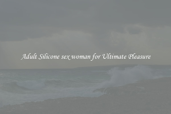 Adult Silicone sex woman for Ultimate Pleasure