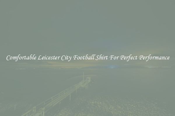 Comfortable Leicester City Football Shirt For Perfect Performance
