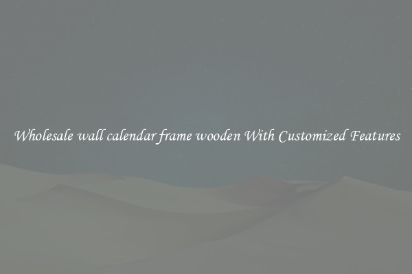 Wholesale wall calendar frame wooden With Customized Features