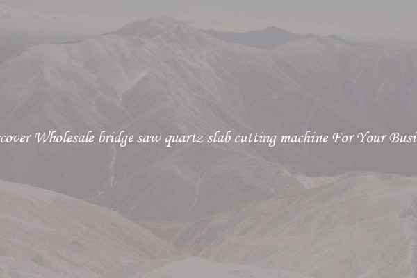 Discover Wholesale bridge saw quartz slab cutting machine For Your Business