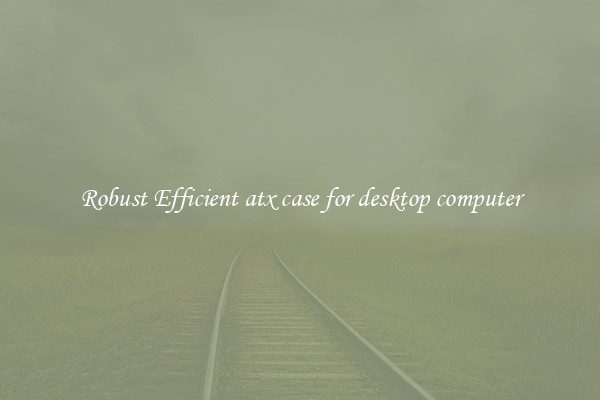 Robust Efficient atx case for desktop computer