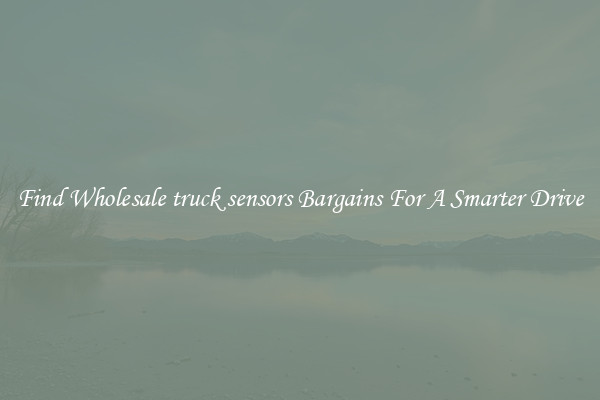 Find Wholesale truck sensors Bargains For A Smarter Drive