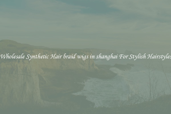 Wholesale Synthetic Hair braid wigs in shanghai For Stylish Hairstyles