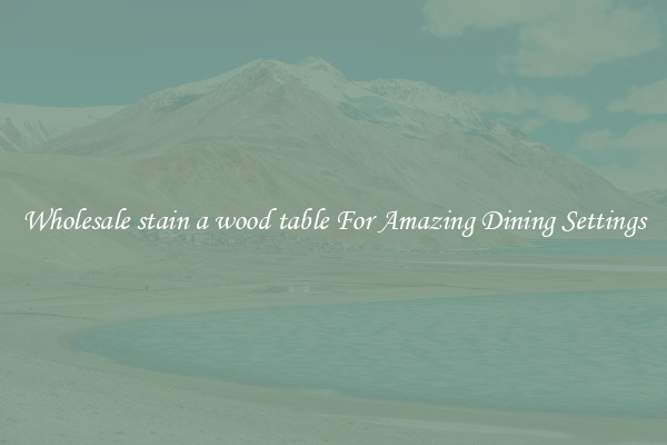 Wholesale stain a wood table For Amazing Dining Settings